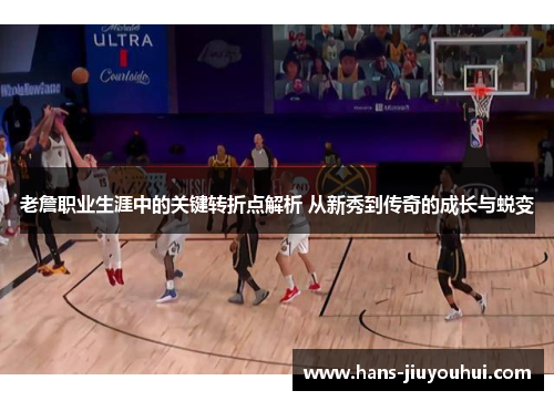 老詹职业生涯中的关键转折点解析 从新秀到传奇的成长与蜕变