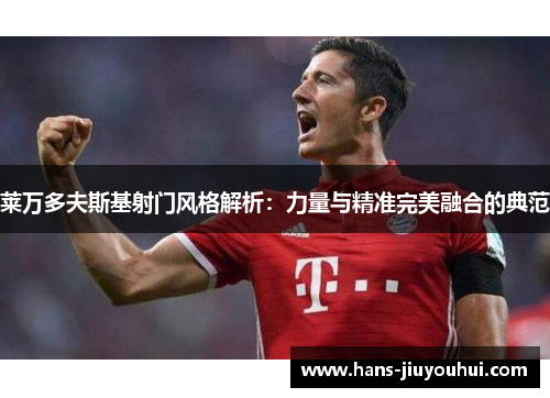 莱万多夫斯基射门风格解析：力量与精准完美融合的典范