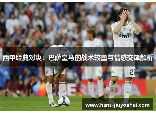 西甲经典对决：巴萨皇马的战术较量与情感交锋解析