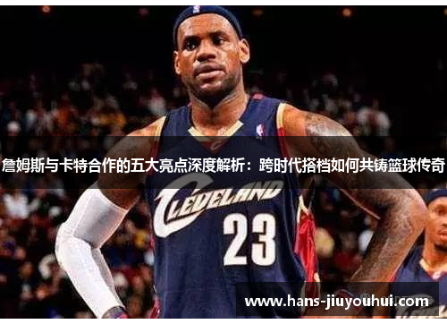 詹姆斯与卡特合作的五大亮点深度解析：跨时代搭档如何共铸篮球传奇