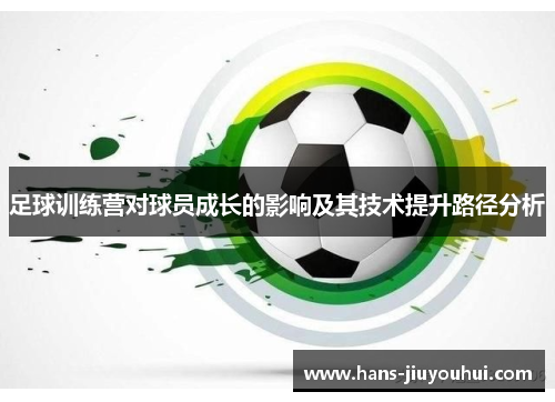 足球训练营对球员成长的影响及其技术提升路径分析 足球训练营对球员成长的影响及其技术提升路径分析