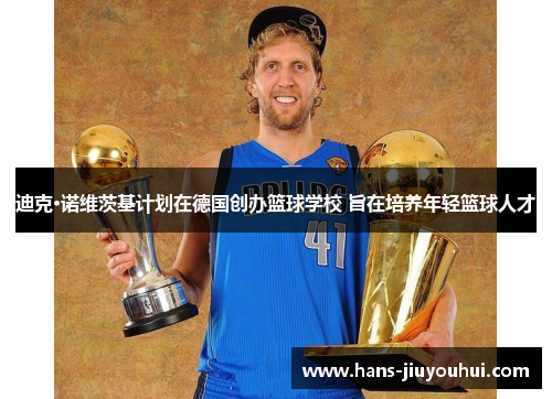 迪克·诺维茨基计划在德国创办篮球学校 旨在培养年轻篮球人才 迪克·诺维茨基计划在德国创办篮球学校 旨在培养年轻篮球人才
