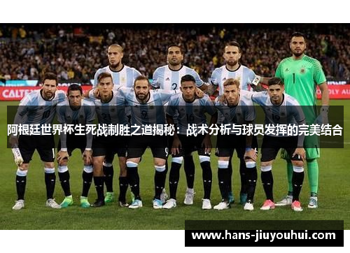 阿根廷世界杯生死战制胜之道揭秘:战术分析与球员发挥的完美结合 阿根廷世界杯生死战制胜之道揭秘:战术分析与球员发挥的完美结合