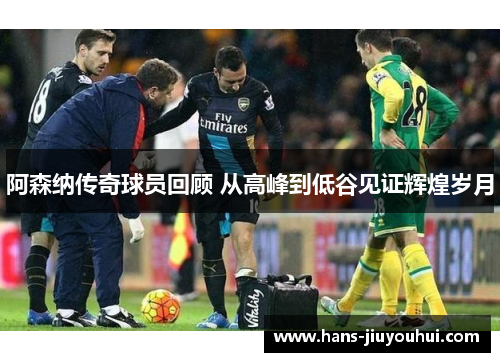 阿森纳传奇球员回顾 从高峰到低谷见证辉煌岁月 阿森纳传奇球员回顾 从高峰到低谷见证辉煌岁月