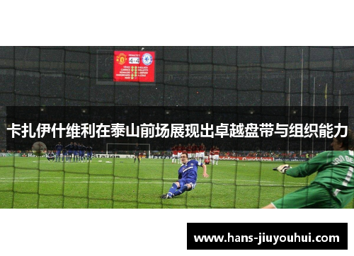 卡扎伊什维利在泰山前场展现出卓越盘带与组织能力